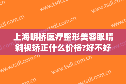 上海明桥医疗整形美容眼睛斜视矫正什么价格?好不好?(矫正斜眼睛什么医院好)