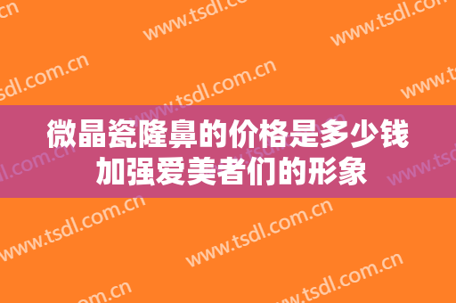 微晶瓷隆鼻的价格是多少钱 加强爱美者们的形象