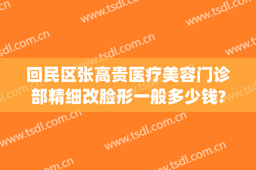 回民区张高贵医疗美容门诊部精细改脸形一般多少钱?靠谱吗?(张高贵医疗美容医院地址)