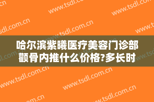 哈尔滨紫曦医疗美容门诊部颧骨内推什么价格?多长时间恢复?