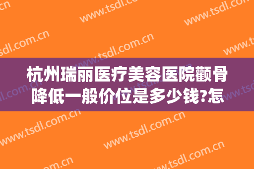 杭州瑞丽医疗美容医院颧骨降低一般价位是多少钱?怎么样?(杭州瑞丽整形(旗舰店)官网)