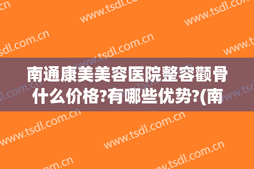南通康美美容医院整容颧骨什么价格?有哪些优势?(南通康美整形医院贵吗)