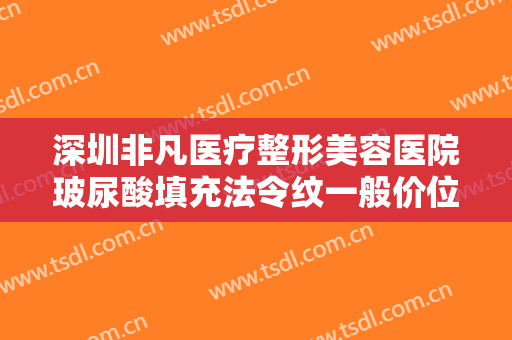 深圳非凡医疗整形美容医院玻尿酸填充法令纹一般价位是多少?效果怎么样?