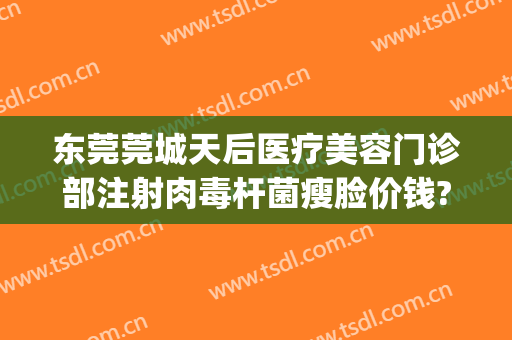 东莞莞城天后医疗美容门诊部注射肉毒杆菌瘦脸价钱?效果怎么样?(东莞天后医疗美容医院电话)