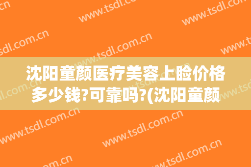 沈阳童颜医疗美容上睑价格多少钱?可靠吗?(沈阳童颜国际整形医院)
