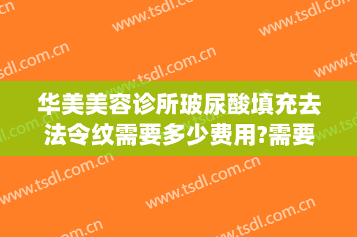 华美美容诊所玻尿酸填充去法令纹需要多少费用?需要多久恢复?(法令纹玻尿酸填充多少钱)
