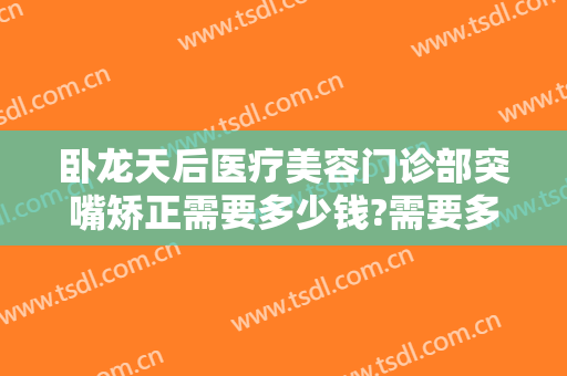 卧龙天后医疗美容门诊部突嘴矫正需要多少钱?需要多久恢复?