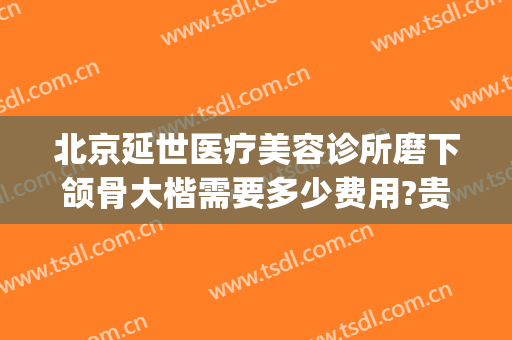 北京延世医疗美容诊所磨下颌骨大楷需要多少费用?贵不贵?(北京下颌角磨骨)