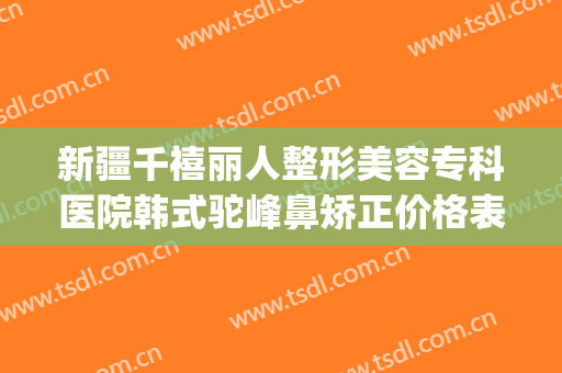 新疆千禧丽人整形美容专科医院韩式驼峰鼻矫正价格表!怎么样?(新疆整形美容医院隆鼻)
