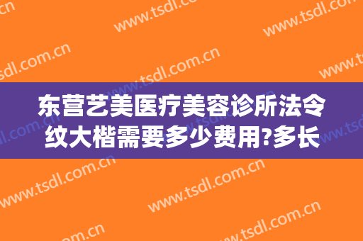 东营艺美医疗美容诊所法令纹大楷需要多少费用?多长时间恢复?(东营艺美整形美容医院怎么样)