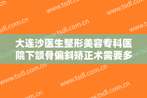 大连沙医生整形美容专科医院下颌骨偏斜矫正术需要多少钱?多长时间恢复?