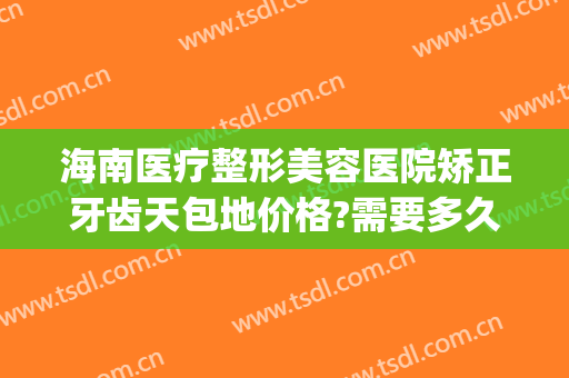 海南医疗整形美容医院矫正牙齿天包地价格?需要多久恢复?(地包天牙齿整形多少钱)