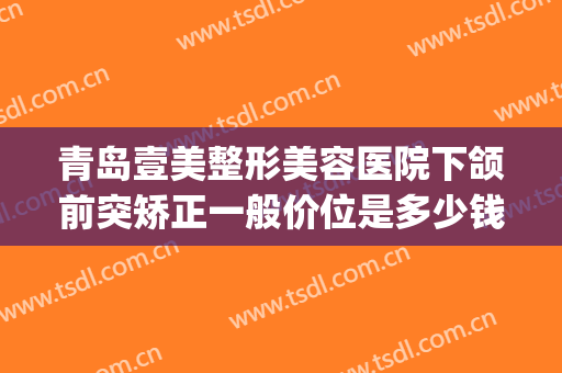 青岛壹美整形美容医院下颌前突矫正一般价位是多少钱?效果怎么样?(颌面部整形多少钱)
