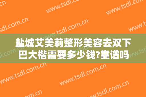 盐城艾美莉整形美容去双下巴大楷需要多少钱?靠谱吗?