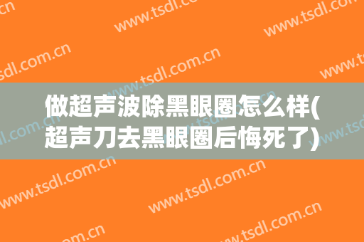 做超声波除黑眼圈怎么样(超声刀去黑眼圈后悔死了)