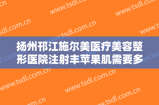 扬州邗江施尔美医疗美容整形医院注射丰苹果肌需要多少费用?效果怎么样?