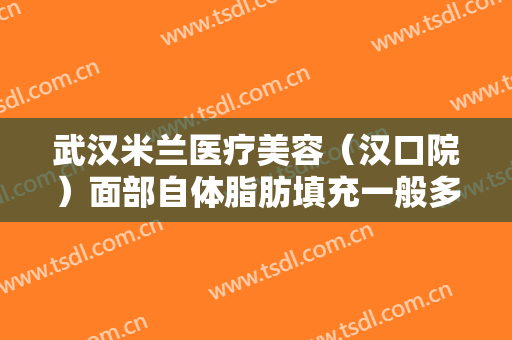 武汉米兰医疗美容（汉口院）面部自体脂肪填充一般多少钱?多长时间恢复?