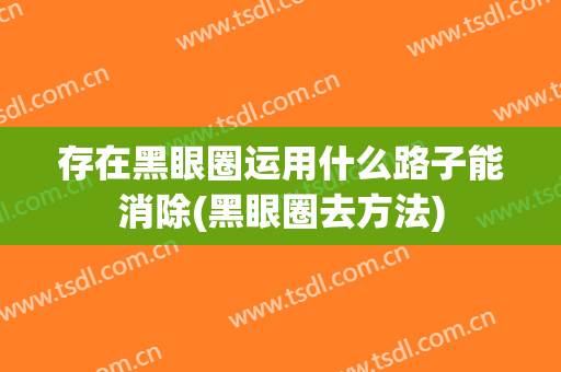 存在黑眼圈运用什么路子能消除(黑眼圈去方法)