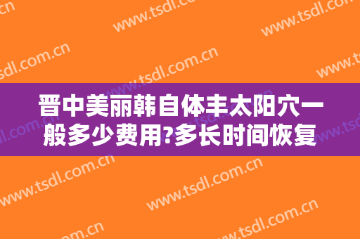 晋中美丽韩自体丰太阳穴一般多少费用?多长时间恢复?