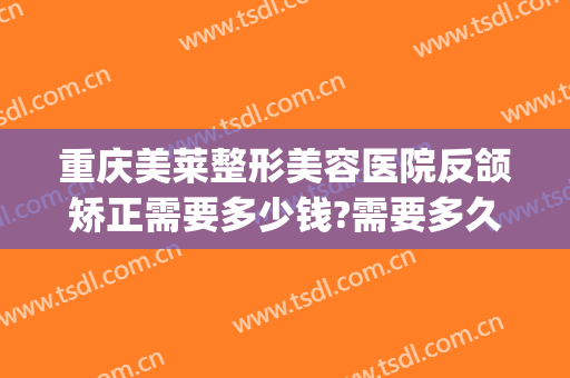重庆美莱整形美容医院反颌矫正需要多少钱?需要多久恢复?(反颌整形费用)