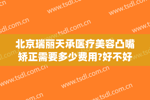北京瑞丽天承医疗美容凸嘴矫正需要多少费用?好不好?(瑞丽天承医疗美容地址)