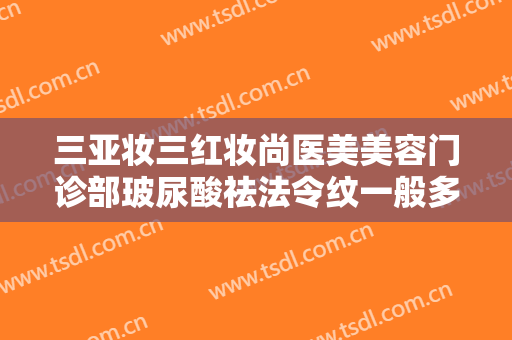 三亚妆三红妆尚医美美容门诊部玻尿酸祛法令纹一般多少钱?效果怎么样?
