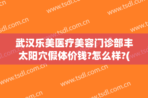武汉乐美医疗美容门诊部丰太阳穴假体价钱?怎么样?(武汉乐美整形医院官网)