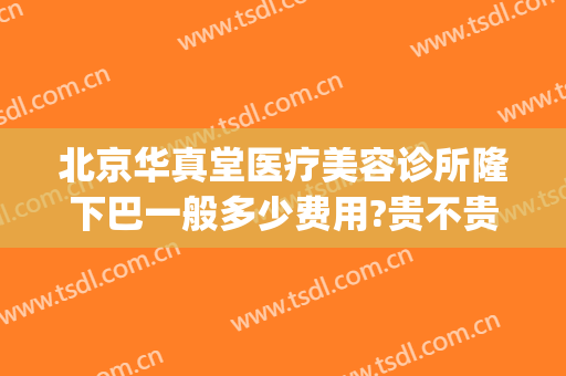 北京华真堂医疗美容诊所隆下巴一般多少费用?贵不贵?(北京华真堂医疗美容诊所怎么样)