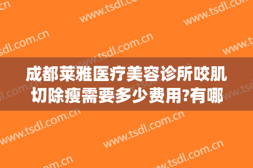 成都莱雅医疗美容诊所咬肌切除瘦需要多少费用?有哪些优势?(成都美莱整形医院如何)
