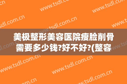 美极整形美容医院瘦脸削骨需要多少钱?好不好?(整容削骨多少钱大概)