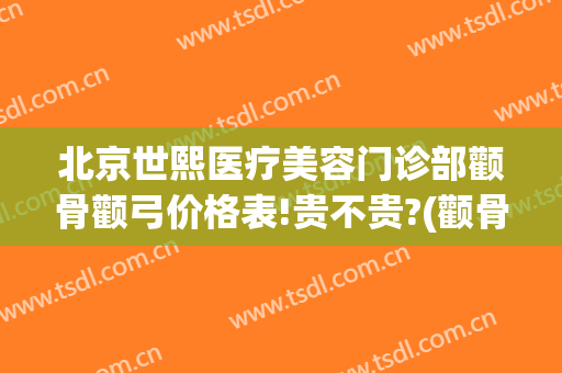 北京世熙医疗美容门诊部颧骨颧弓价格表!贵不贵?(颧骨颧弓手术多少钱)