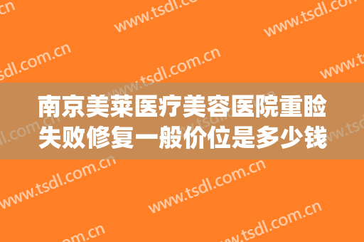 南京美莱医疗美容医院重睑失败修复一般价位是多少钱?有哪些优势?(医美整形价格被坑了怎么办)