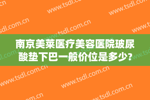 南京美莱医疗美容医院玻尿酸垫下巴一般价位是多少?效果怎么样?(南京美莱整形医院价格表)