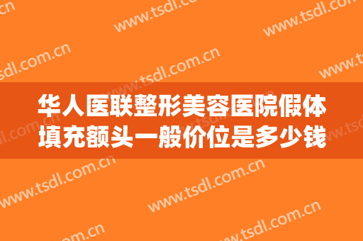 华人医联整形美容医院假体填充额头一般价位是多少钱?可靠吗?(假体填充鼻子多少钱)