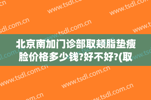 北京南加门诊部取颊脂垫瘦脸价格多少钱?好不好?(取颊脂垫瘦脸手术大概多少钱)