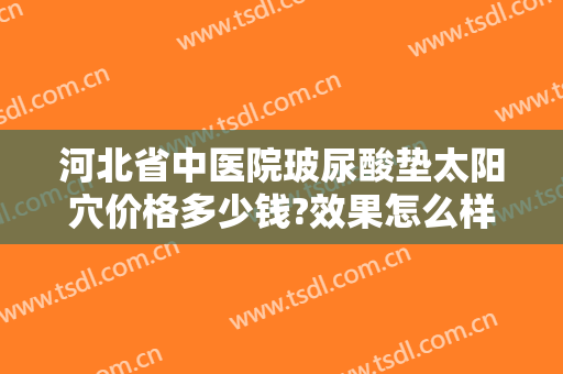 河北省中医院玻尿酸垫太阳穴价格多少钱?效果怎么样?