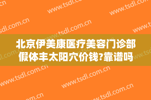 北京伊美康医疗美容门诊部假体丰太阳穴价钱?靠谱吗?(北京爱康假体)
