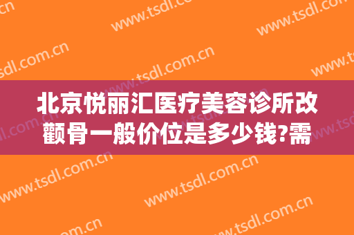 北京悦丽汇医疗美容诊所改颧骨一般价位是多少钱?需要多久恢复?(悦丽汇美医疗整形医院)