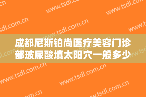 成都尼斯铂尚医疗美容门诊部玻尿酸填太阳穴一般多少钱?需要多久恢复?