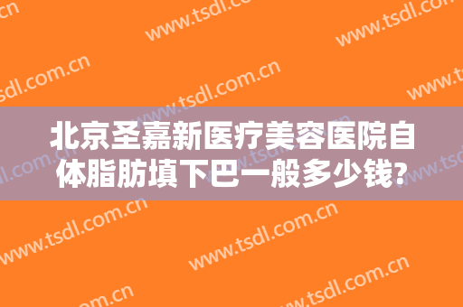 北京圣嘉新医疗美容医院自体脂肪填下巴一般多少钱?多长时间恢复?