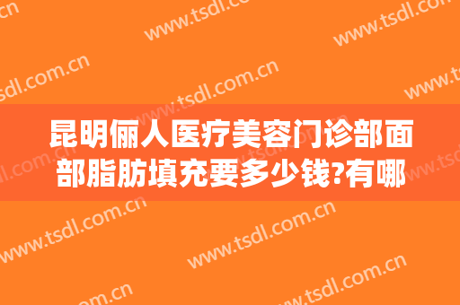 昆明俪人医疗美容门诊部面部脂肪填充要多少钱?有哪些优势?(昆明面部脂肪填充哪家好)