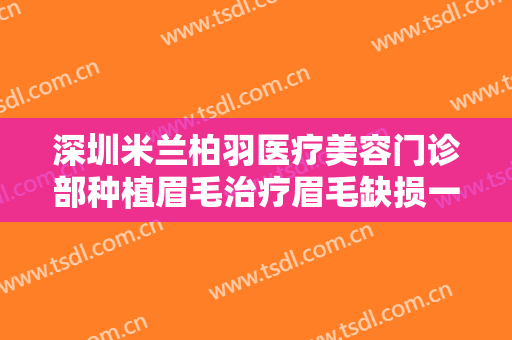 深圳米兰柏羽医疗美容门诊部种植眉毛治疗眉毛缺损一般价位是多少钱?有哪些优势?