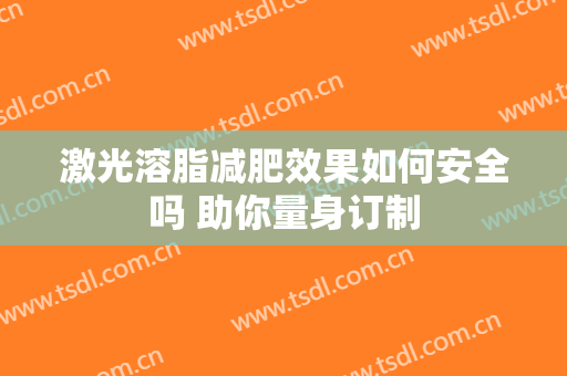 激光溶脂减肥效果如何安全吗 助你量身订制