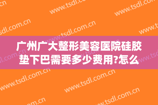 广州广大整形美容医院硅胶垫下巴需要多少费用?怎么样?(广州整形美容医院打填充下巴)