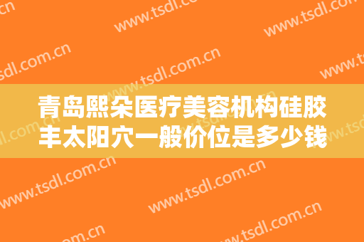 青岛熙朵医疗美容机构硅胶丰太阳穴一般价位是多少钱?可靠吗?