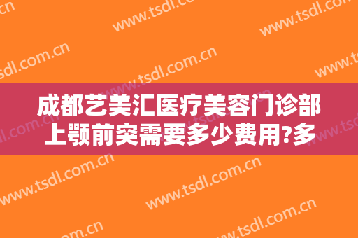 成都艺美汇医疗美容门诊部上颚前突需要多少费用?多长时间恢复?