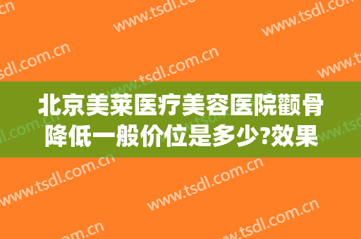 北京美莱医疗美容医院颧骨降低一般价位是多少?效果怎么样?(颧骨微整形费用)