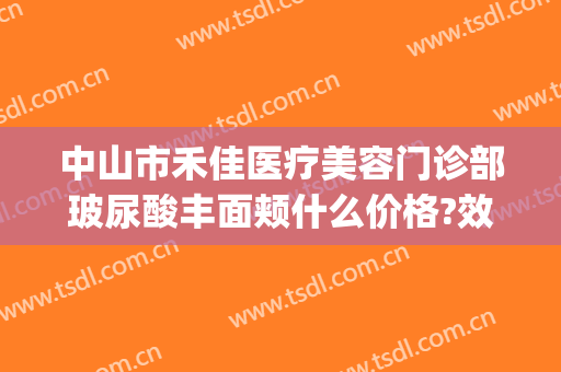 中山市禾佳医疗美容门诊部玻尿酸丰面颊什么价格?效果怎么样?(佳禾医美整形)