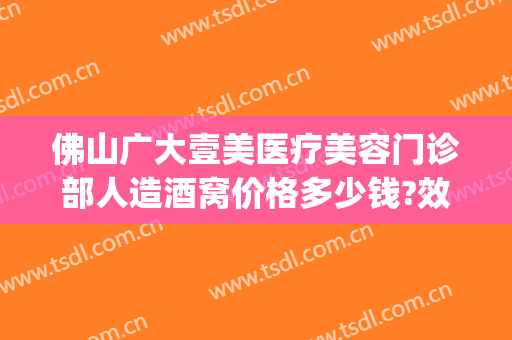 佛山广大壹美医疗美容门诊部人造酒窝价格多少钱?效果怎么样?(佛山广大壹美美容医院)