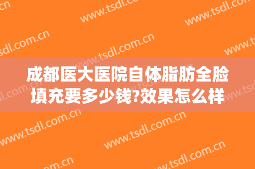 成都医大医院自体脂肪全脸填充要多少钱?效果怎么样?(成都哪家医院面部脂肪填充做得好)
